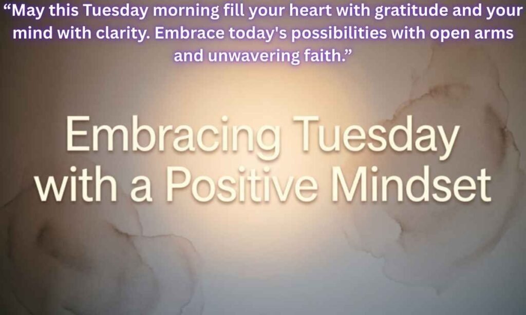 Embracing Tuesday with a Positive Mindset:
"May this Tuesday morning fill your heart with gratitude and your mind with clarity. Embrace today's possibilities with open arms and unwavering faith."