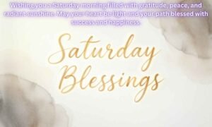 Saturday Blessings: Wishing you a Saturday morning filled with gratitude, peace, and radiant sunshine. May your heart be light and your path blessed with success and happiness.